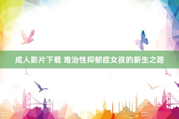 成人影片下载 难治性抑郁症女孩的新生之路