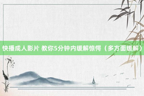 快播成人影片 教你5分钟内缓解惊愕（多方面缓解）