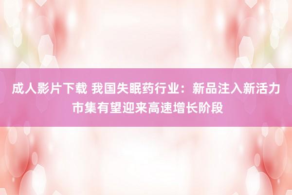 成人影片下载 我国失眠药行业：新品注入新活力 市集有望迎来高速增长阶段