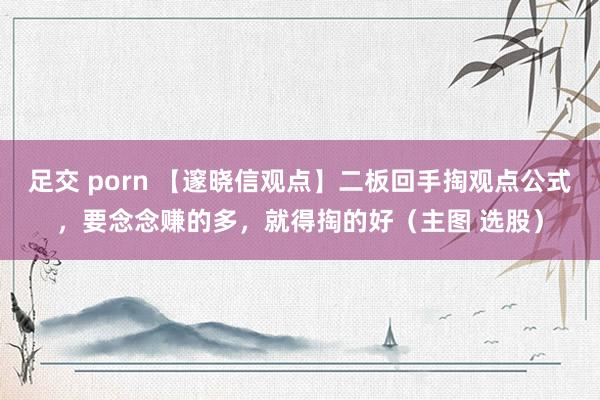 足交 porn 【邃晓信观点】二板回手掏观点公式，要念念赚的多，就得掏的好（主图 选股）