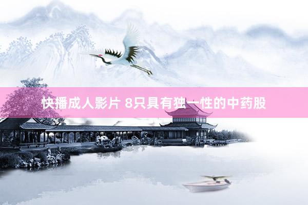 快播成人影片 8只具有独一性的中药股