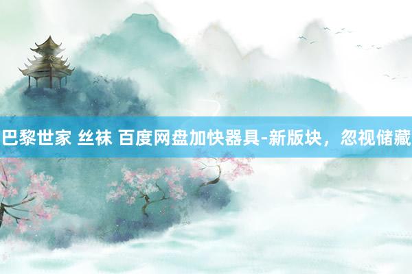 巴黎世家 丝袜 百度网盘加快器具-新版块，忽视储藏