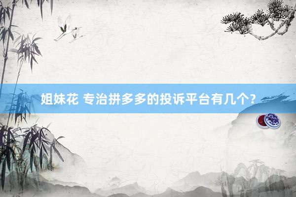 姐妹花 专治拼多多的投诉平台有几个？