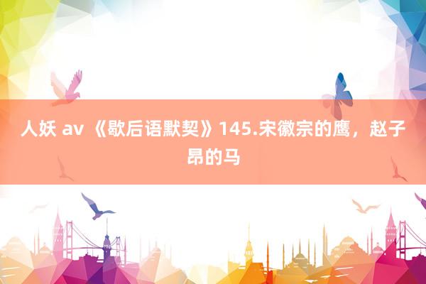 人妖 av 《歇后语默契》145.宋徽宗的鹰，赵子昂的马