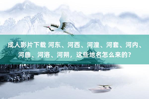 成人影片下载 河东、河西、河湟、河套、河内、河曲、河洛、河朔，这些地名怎么来的？