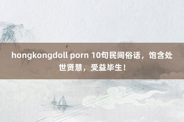 hongkongdoll porn 10句民间俗话，饱含处世贤慧，受益毕生！