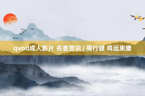 qvod成人影片 名壶赏识 | 周行健 鸣远束腰