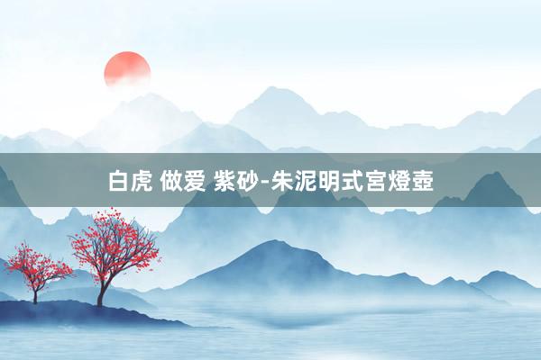 白虎 做爱 紫砂-朱泥明式宮燈壺
