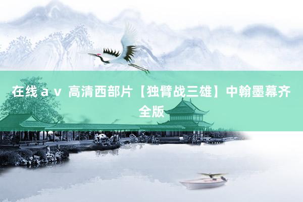在线ａｖ 高清西部片【独臂战三雄】中翰墨幕齐全版